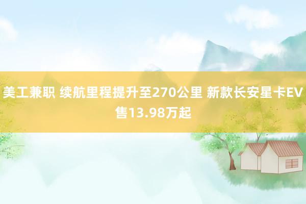 美工兼职 续航里程提升至270公里 新款长安星卡EV售13.98万起