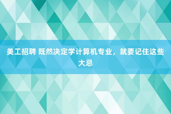 美工招聘 既然决定学计算机专业，就要记住这些大忌