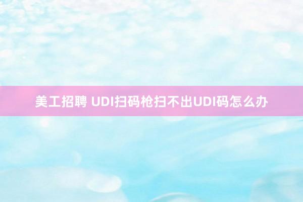 美工招聘 UDI扫码枪扫不出UDI码怎么办