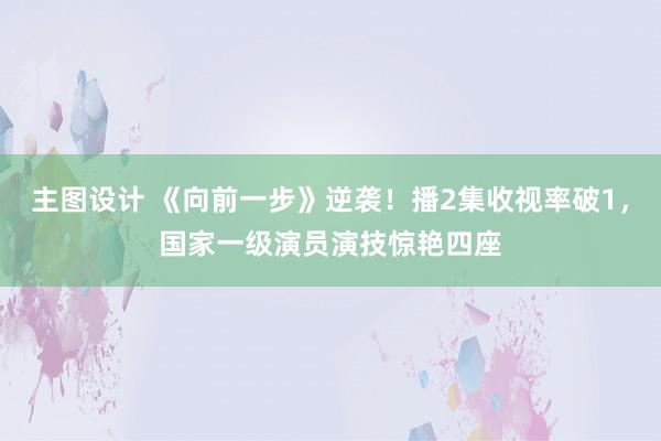 主图设计 《向前一步》逆袭！播2集收视率破1，国家一级演员演技惊艳四座