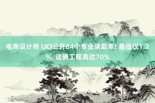 电商设计师 UCI公开84个专业录取率! 最低仅1.2%, 这俩工程高达70%