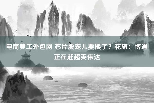 电商美工外包网 芯片股宠儿要换了？花旗：博通正在赶超英伟达