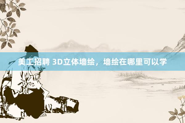 美工招聘 3D立体墙绘，墙绘在哪里可以学