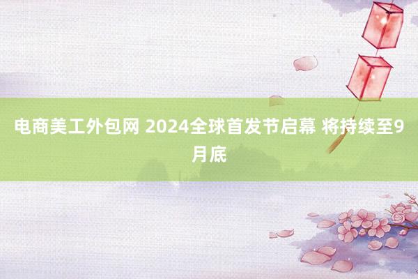 电商美工外包网 2024全球首发节启幕 将持续至9月底