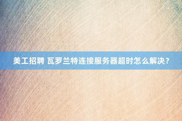 美工招聘 瓦罗兰特连接服务器超时怎么解决？