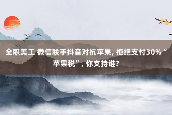 全职美工 微信联手抖音对抗苹果, 拒绝支付30%“苹果税”, 你支持谁?