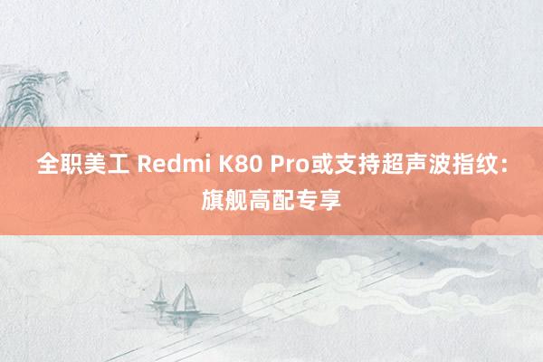 全职美工 Redmi K80 Pro或支持超声波指纹：旗舰高配专享