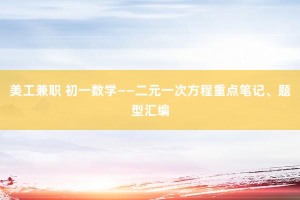 美工兼职 初一数学——二元一次方程重点笔记、题型汇编