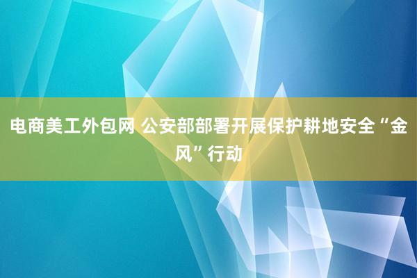 电商美工外包网 公安部部署开展保护耕地安全“金风”行动