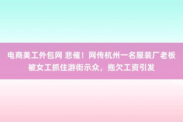 电商美工外包网 悲催！网传杭州一名服装厂老板被女工抓住游街示众，拖欠工资引发