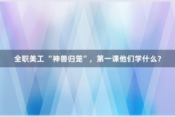 全职美工 “神兽归笼”，第一课他们学什么？