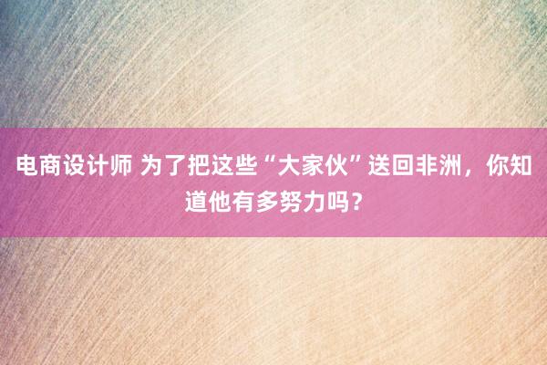 电商设计师 为了把这些“大家伙”送回非洲，你知道他有多努力吗？