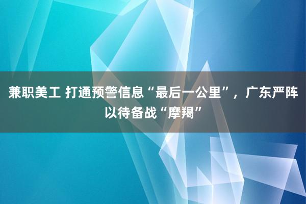 兼职美工 打通预警信息“最后一公里”，广东严阵以待备战“摩羯”