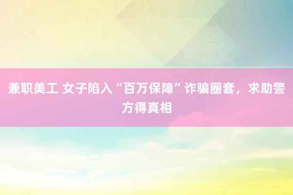 兼职美工 女子陷入“百万保障”诈骗圈套，求助警方得真相