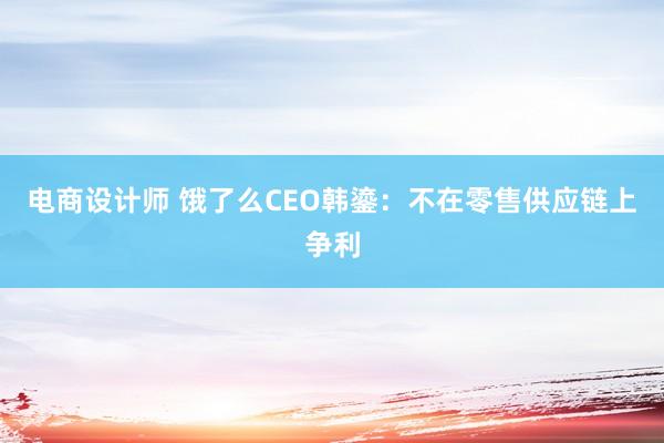 电商设计师 饿了么CEO韩鎏：不在零售供应链上争利