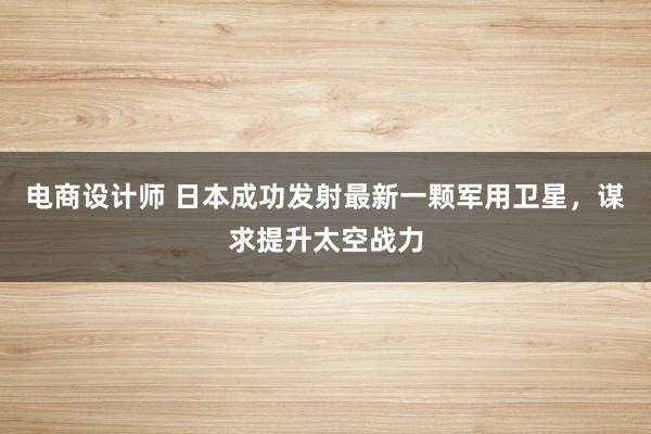 电商设计师 日本成功发射最新一颗军用卫星，谋求提升太空战力